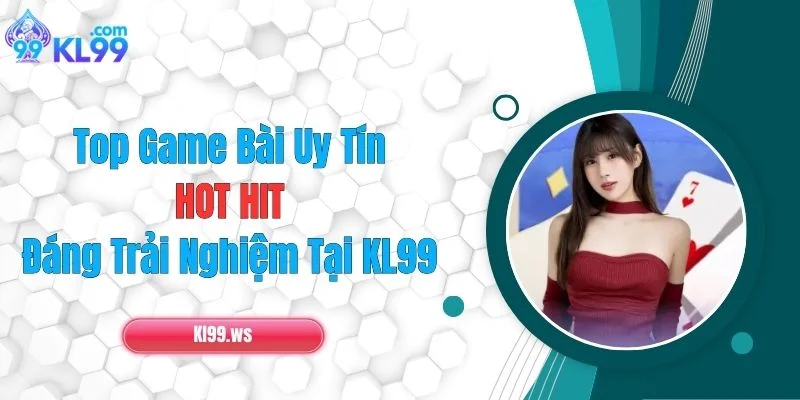 Top Game Bài Uy Tín, HOT HIT, Đáng Trải Nghiệm Tại KL99